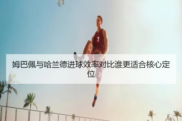 姆巴佩与哈兰德进球效率对比谁更适合核心定位