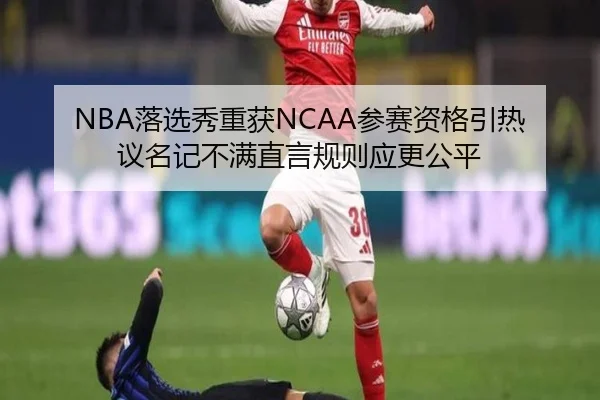 NBA落选秀重获NCAA参赛资格引热议名记不满直言规则应更公平
