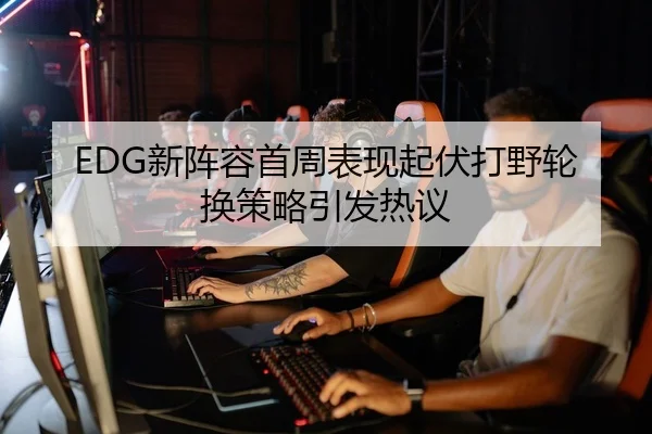 EDG新阵容首周表现起伏打野轮换策略引发热议