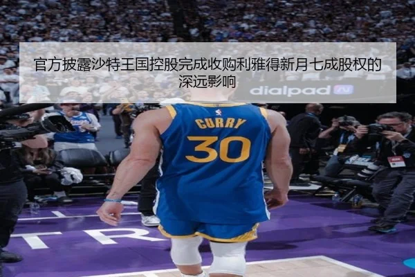 官方披露沙特王国控股完成收购利雅得新月七成股权的深远影响