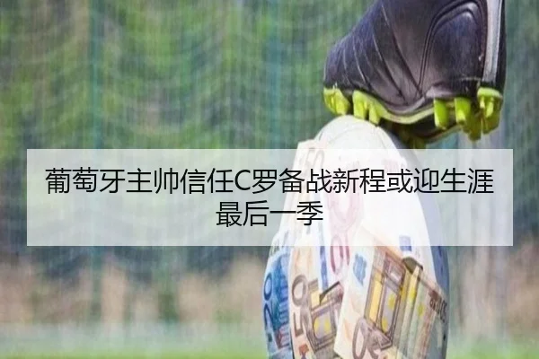 葡萄牙主帅信任C罗备战新程或迎生涯最后一季