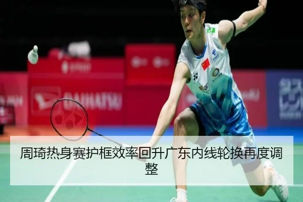 周琦热身赛护框效率回升广东内线轮换再度调整